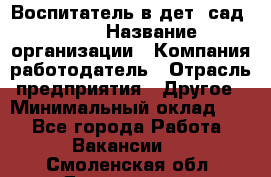 Воспитатель в дет. сад N113 › Название организации ­ Компания-работодатель › Отрасль предприятия ­ Другое › Минимальный оклад ­ 1 - Все города Работа » Вакансии   . Смоленская обл.,Десногорск г.